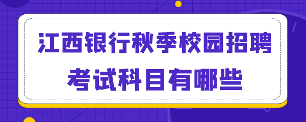 江西银行秋季校园招聘考试科目有哪些.png