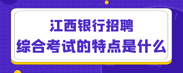 江西银行招聘综合考试的特点是什么.png