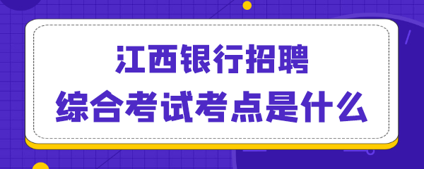 江西银行招聘综合考试考点是什么.png