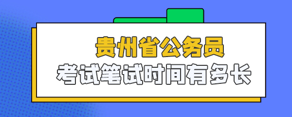 贵州省公务员考试笔试时间有多长_.jpg