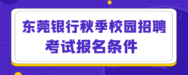 东莞银行秋季校园招聘考试报名条件.png