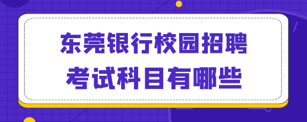 东莞银行校园招聘考试科目有哪些.png