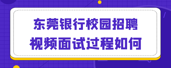 东莞银行校园招聘视频面试过程如何.png