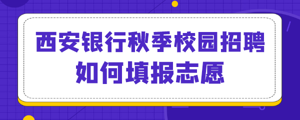 西安银行秋季校园招聘如何填报志愿.png