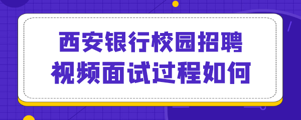 西安银行校园招聘视频面试过程如何.png