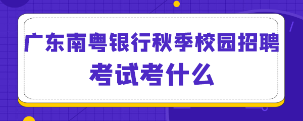 广东南粤银行秋季校园招聘考试考什么.png