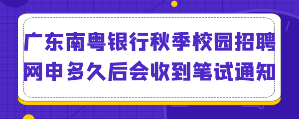 广东南粤银行秋季校园招聘网申多久后会收到笔试通知.png