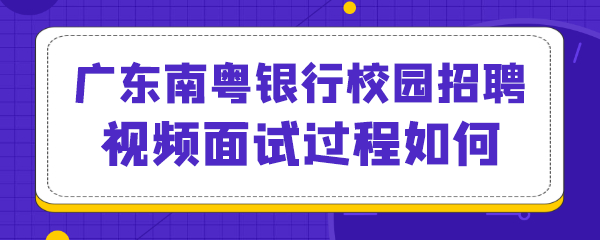 广东南粤银行校园招聘视频面试过程如何.png