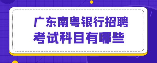 广东南粤银行招聘考试科目有哪些.png