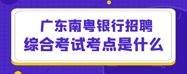 广东南粤银行招聘综合考试考点是什么.png