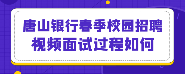 唐山银行春季校园招聘视频面试过程如何.png