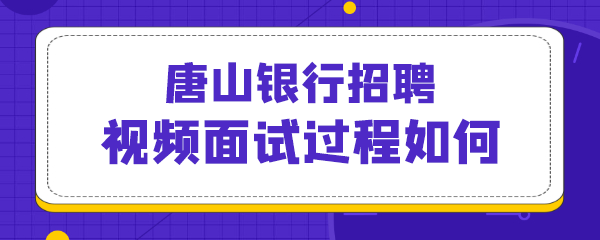 唐山银行招聘视频面试过程如何.png