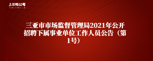 三亚市市场监督管理局2021年公开招聘下属事业单位工作人员公告（第1号）.jpg