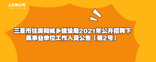 三亚市住房和城乡建设局2021年公开招聘下属事业单位工作人员公告（第2号）.jpg