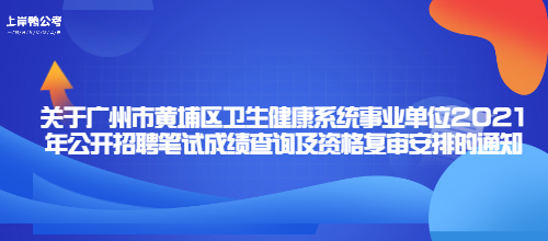 关于广州市黄埔区卫生健康系统事业单位2021年公开招聘笔试成绩查询及资格复审安排的通知.jpg