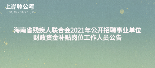 海南省残疾人联合会2021年公开招聘事业单位财政资金补贴岗位工作人员公告.jpg