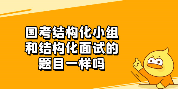 国考结构化小组和结构化面试的题目一样吗