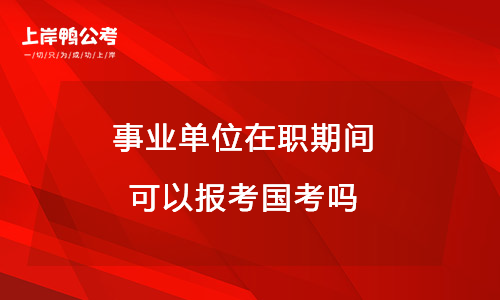 事业单位在职期间可以报考国考吗