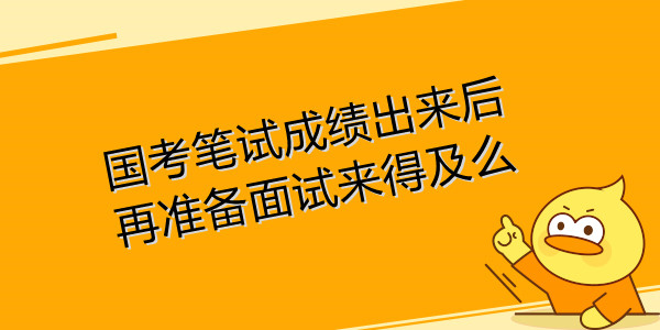 国考笔试成绩出来后再准备面试来得及么