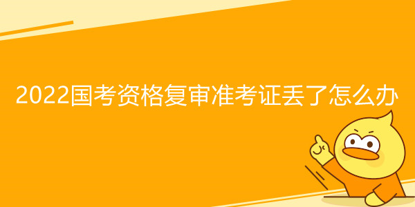 2022国考资格复审准考证丢了怎么办