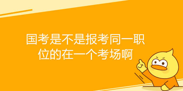 国考是不是报考同一职位的在一个考场啊