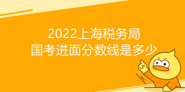 2022上海税务局国考进面分数线是多少