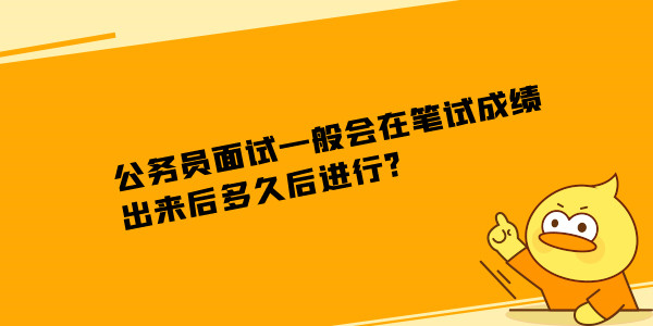 公务员面试一般会在笔试成绩出来后多久后进行?