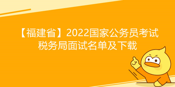 【福建省】2022国家公务员考试税务局面试名单及下载