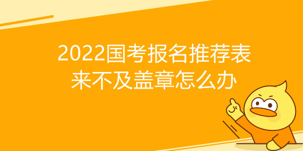 2022国考报名推荐表来不及盖章怎么办