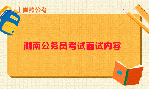 湖南省公务员考试面试内容考些什么？