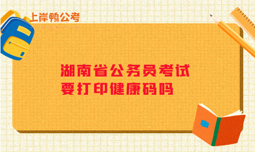 湖南省公务员考试要打印健康码吗？