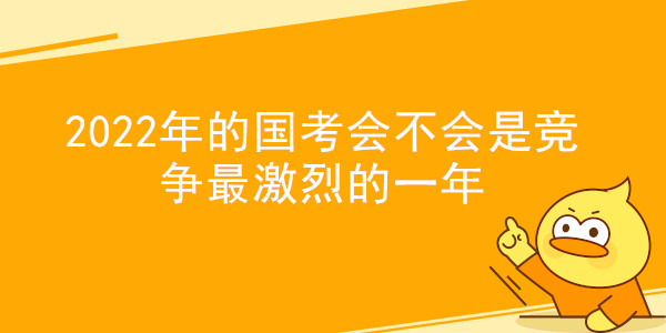 2022年的国考会不会是竞争最激烈的一年