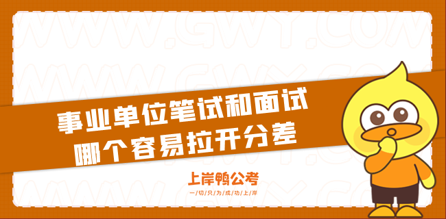 事业单位笔试和面试哪个容易拉开分差