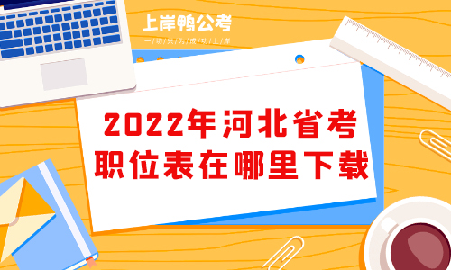 2022河北省考职位表在哪里下载？怎么看？