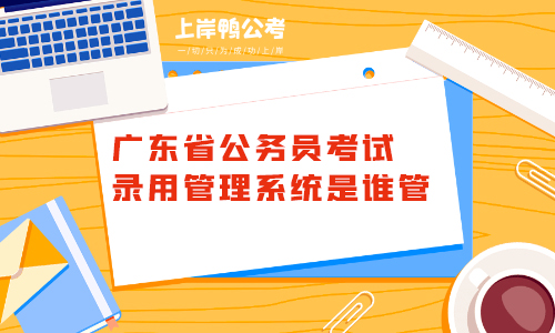 广东省公务员考试录用管理系统是谁管的？