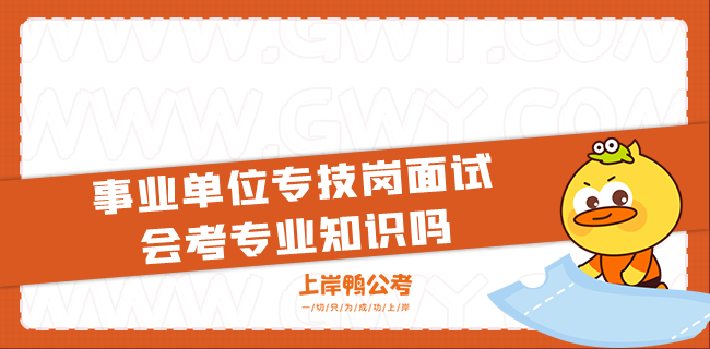 事业单位专技岗面试会考专业知识吗