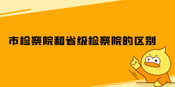 市检察院和省级检察院的区别.jpg