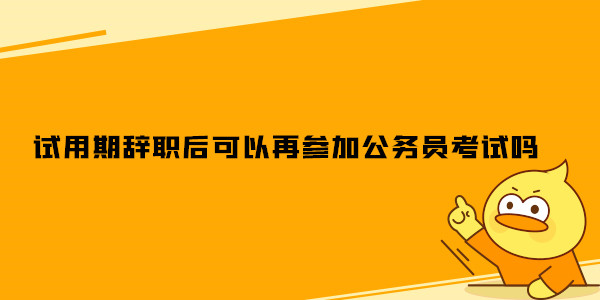 试用期辞职后可以再参加公务员考试吗.jpg