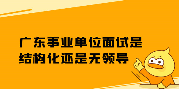 广东事业单位面试是结构化还是无领导.jpg