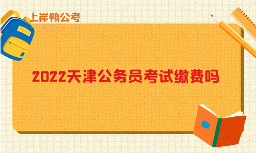 2022天津公务员考试缴费吗？