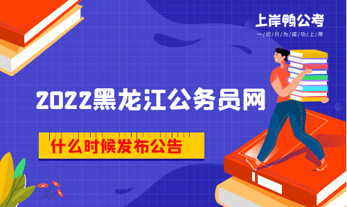 2022黑龙江省公务员网什么时候发布公告？有什么内容？