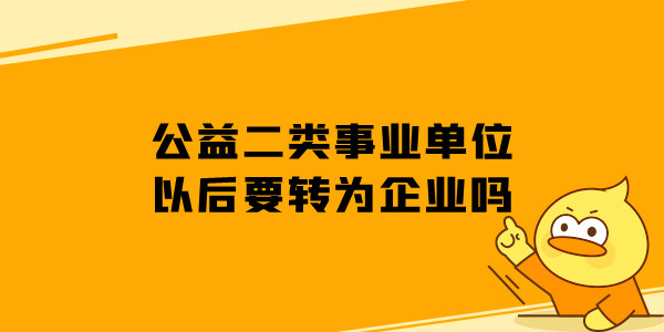 公益二类事业单位以后要转为企业吗