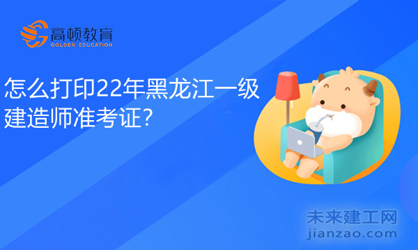 怎么打印22年黑龙江一级建造师准考证？.jpg