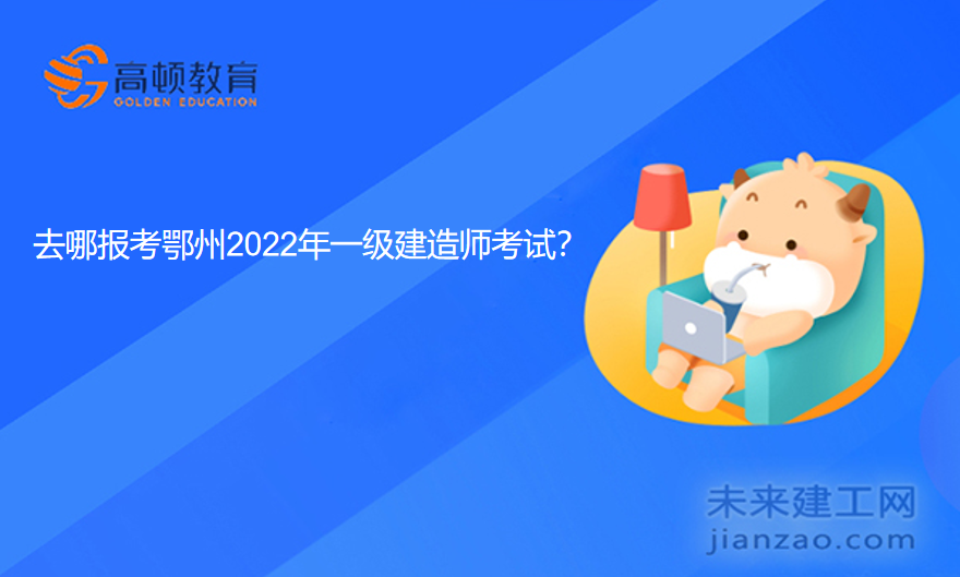 去哪报考鄂州2022年一级建造师考试？