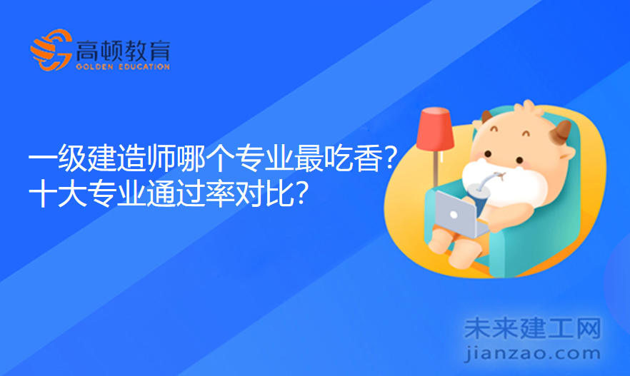 一级建造师哪个专业最吃香？十大专业通过率对比！