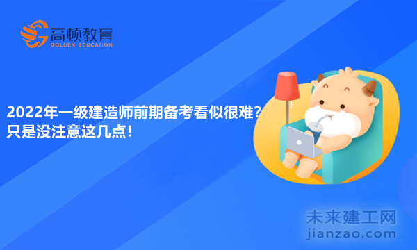 2022年一级建造师前期备考看似很难？只是没注意这几点！