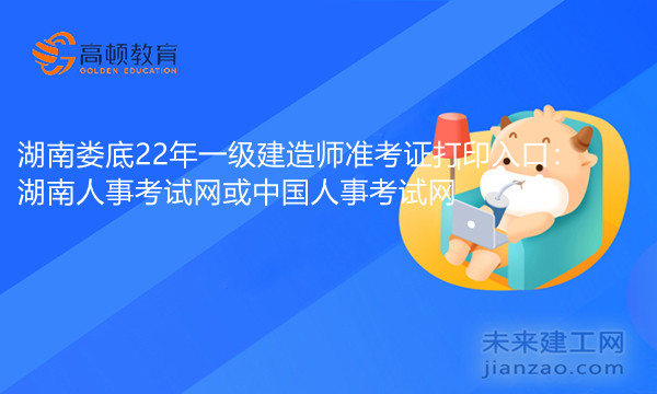 湖南娄底22年一级建造师准考证打印入口：湖南人事考试网或中国人事考试网.jpg