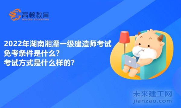 2022年湖南湘潭一级建造师考试免考条件是什么？考试方式是什么样的？