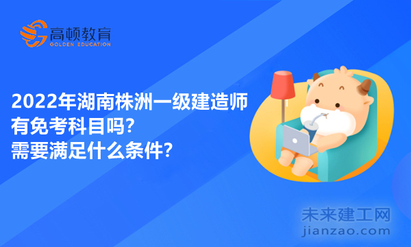 2022年湖南株洲一级建造师有免考科目吗？需要满足什么条件？