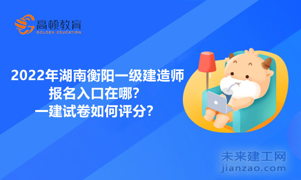 2022年湖南衡阳一级建造师报名入口在哪？一建试卷如何评分？